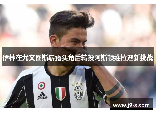 伊林在尤文图斯崭露头角后转投阿斯顿维拉迎新挑战
