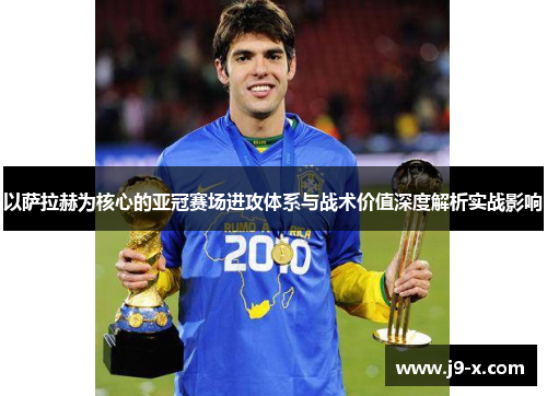 以萨拉赫为核心的亚冠赛场进攻体系与战术价值深度解析实战影响