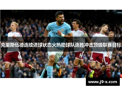 克里斯伍德连续进球状态火热助球队连胜冲击顶级联赛目标