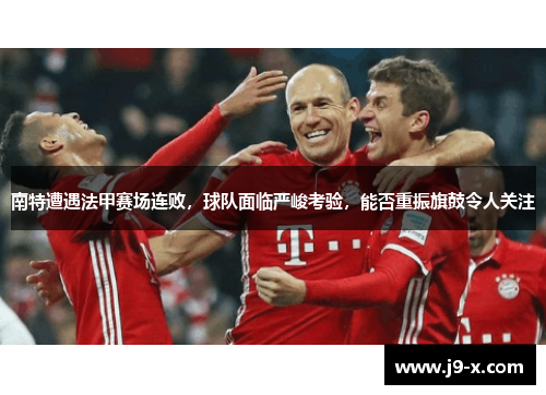 南特遭遇法甲赛场连败，球队面临严峻考验，能否重振旗鼓令人关注