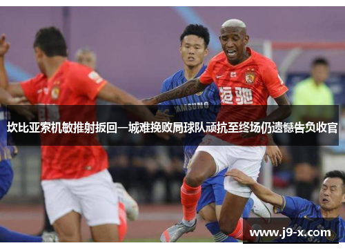 坎比亚索机敏推射扳回一城难挽败局球队顽抗至终场仍遗憾告负收官
