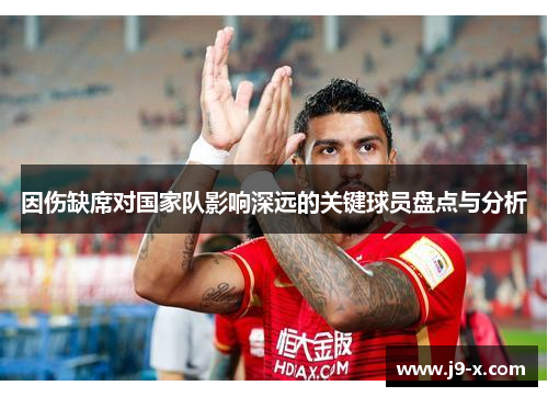 因伤缺席对国家队影响深远的关键球员盘点与分析