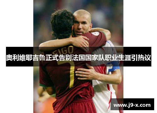 奥利维耶吉鲁正式告别法国国家队职业生涯引热议