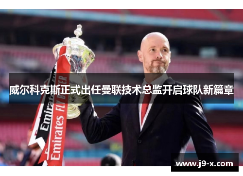 威尔科克斯正式出任曼联技术总监开启球队新篇章