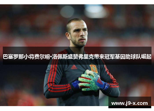巴塞罗那小将费尔明·洛佩斯盛赞弗里克带来冠军基因助球队崛起