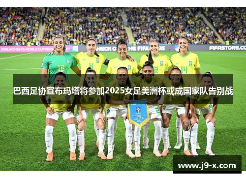 巴西足协宣布玛塔将参加2025女足美洲杯或成国家队告别战