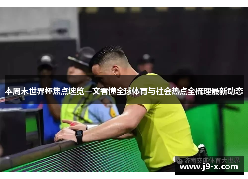 本周末世界杯焦点速览一文看懂全球体育与社会热点全梳理最新动态 本周末世界杯焦点速览一文看懂全球体育与社会热点全梳理最新动态