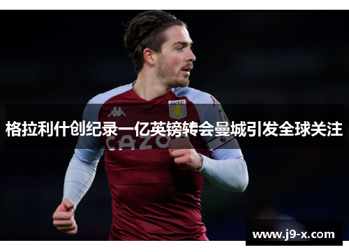 格拉利什创纪录一亿英镑转会曼城引发全球关注