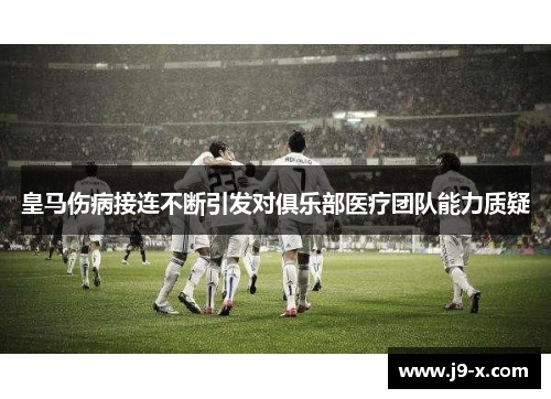 皇马伤病接连不断引发对俱乐部医疗团队能力质疑 皇马伤病接连不断引发对俱乐部医疗团队能力质疑