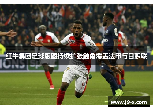 红牛集团足球版图持续扩张触角覆盖法甲与日职联