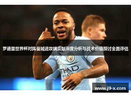 罗德里世界杯对阵曼城进攻端贡献深度分析与战术价值探讨全面评估