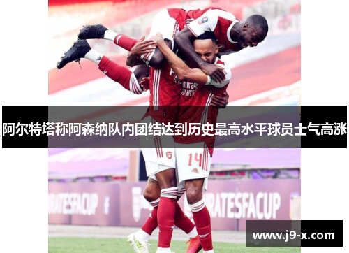 阿尔特塔称阿森纳队内团结达到历史最高水平球员士气高涨 阿尔特塔称阿森纳队内团结达到历史最高水平球员士气高涨