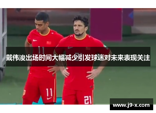戴伟浚出场时间大幅减少引发球迷对未来表现关注