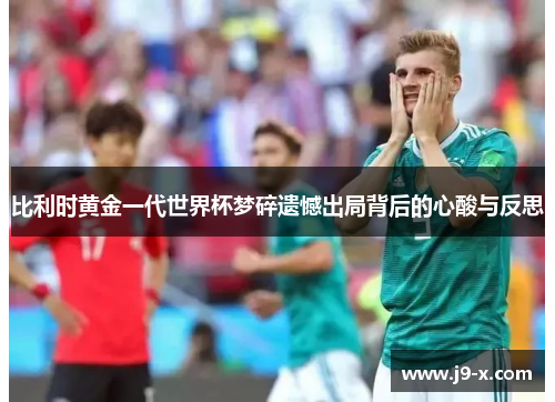 比利时黄金一代世界杯梦碎遗憾出局背后的心酸与反思