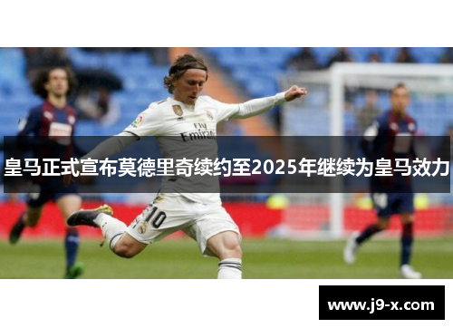 皇马正式宣布莫德里奇续约至2025年继续为皇马效力